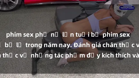phim sex phụ nữ lớn tuổi bộ phim sex  đáng xem không thể bỏ lỡ trong năm nay. Đánh giá chân thực về những tác phẩm đầy kích thích và hấp dẫn này.