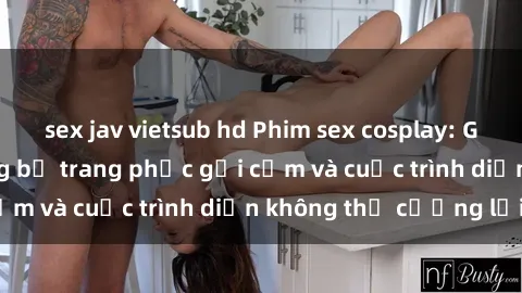 sex jav vietsub hd Phim sex cosplay: Giấc mơ  cùng những bộ trang phục gợi cảm và cuộc trình diễn không thể cưỡng lại!
