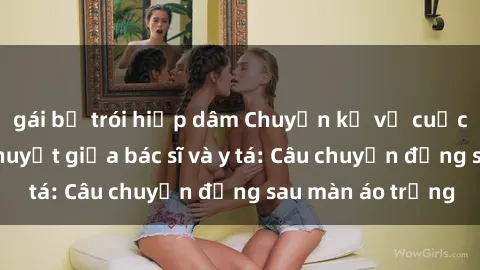 gái bị trói hiếp dâm Chuyện kể về cuộc tình đầy nhiệt huyết giữa bác sĩ và y tá: Câu chuyện đằng sau màn áo trắng