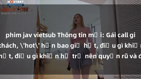 phim jav vietsub Thông tin mới: Gái call girl Việt Nam đắt khách, 'hot' hơn bao giờ hết, điều gì khiến họ trở nên quyến rũ và đáng chú ý?