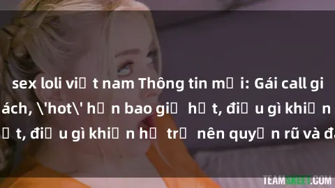 sex loli việt nam Thông tin mới: Gái call girl Việt Nam đắt khách, 'hot' hơn bao giờ hết, điều gì khiến họ trở nên quyến rũ và đáng chú ý?