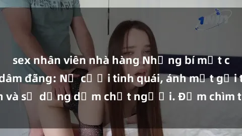 sex nhân viên nhà hàng Những bí mật của gái Việt Nam dâm đãng: Nụ cười tinh quái, ánh mắt gợi tình và sự dụng dẫm chết người. Đắm chìm trong vòng xoay đam mê!