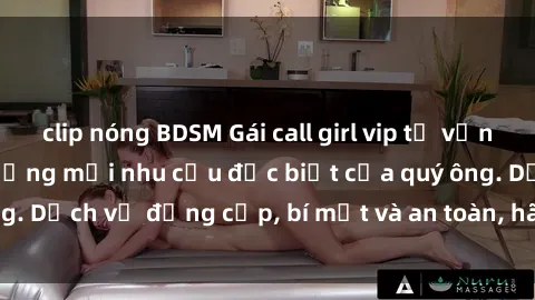 clip nóng BDSM Gái call girl vip tư vấn chuyên nghiệp, đáp ứng mọi nhu cầu đặc biệt của quý ông. Dịch vụ đẳng cấp, bí mật và an toàn, hãy tìm hiểu ngay!