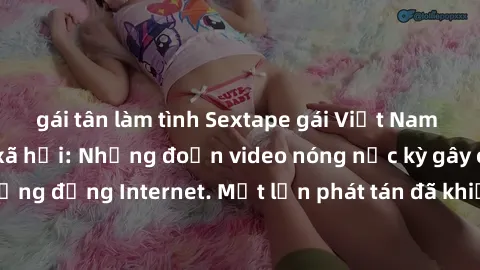 gái tân làm tình Sextape gái Việt Nam gây sốt trên mạng xã hội: Những đoạn video nóng nực kỳ gây chấn động cộng đồng Internet. Một lần phát tán đã khiến người xem không thể rời mắt.