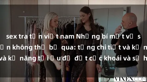 sex tra tấn việt nam Những bí mật về sex người lớn mà bạn không thể bỏ qua: từng chi tiết và kỹ năng tối ưu để đạt cực khoái và sự hài lòng tối đa.