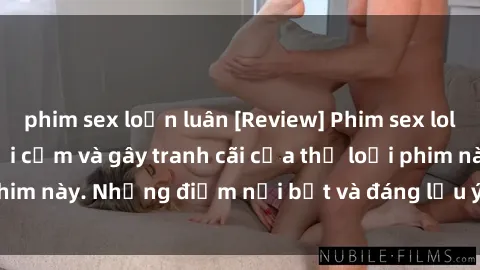 phim sex loạn luân [Review] Phim sex loli: Đánh giá về sự gợi cảm và gây tranh cãi của thể loại phim này. Những điểm nổi bật và đáng lưu ý khi xem phim loli.