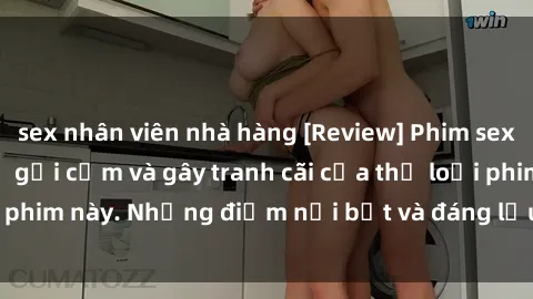 sex nhân viên nhà hàng [Review] Phim sex loli: Đánh giá về sự gợi cảm và gây tranh cãi của thể loại phim này. Những điểm nổi bật và đáng lưu ý khi xem phim loli.