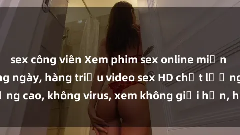 sex công viên Xem phim sex online miễn phí, cập nhật hàng ngày, hàng triệu video sex HD chất lượng cao, không virus, xem không giới hạn, hoàn toàn miễn phí.