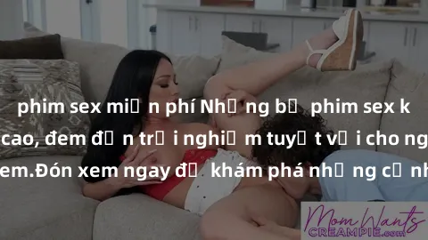 phim sex miễn phí Những bộ phim sex không che HD đỉnh cao, đem đến trải nghiệm tuyệt vời cho người xem.Đón xem ngay để khám phá những cảnh quay đẹp mắt và kích thích.