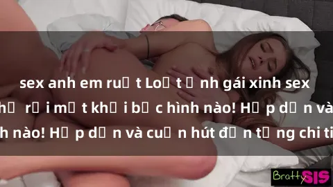 sex anh em ruột Loạt ảnh gái xinh sex nóng bỏng, không thể rời mắt khỏi bức hình nào! Hấp dẫn và cuốn hút đến từng chi tiết.