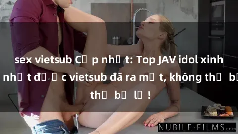 sex vietsub Cập nhật: Top JAV idol xinh đẹp nhất được vietsub đã ra mắt, không thể bỏ lỡ!