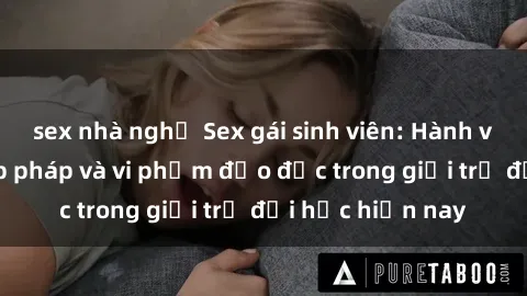 sex nhà nghỉ Sex gái sinh viên: Hành vi gấu không hợp pháp và vi phạm đạo đức trong giới trẻ đại học hiện nay