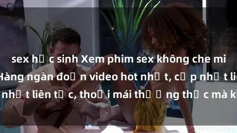 sex học sinh Xem phim sex không che miễn phí tại đây – Hàng ngàn đoạn video hot nhất, cập nhật liên tục, thoải mái thưởng thức mà không tốn kém.