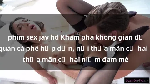 phim sex jav hd Khám phá không gian độc đáo tại sex quán cà phê hấp dẫn, nơi thỏa mãn cả hai niềm đam mê