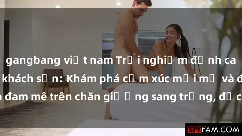 gangbang việt nam Trải nghiệm đỉnh cao tình yêu tại sex khách sạn: Khám phá cảm xúc mới mẻ và đam mê trên chăn giường sang trọng, độc đáo, không giới hạn.