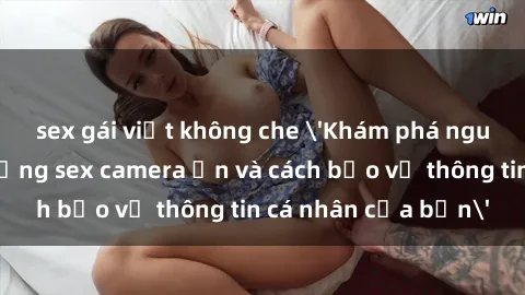 sex gái việt không che 'Khám phá nguy cơ của việc sử dụng sex camera ẩn và cách bảo vệ thông tin cá nhân của bạn'