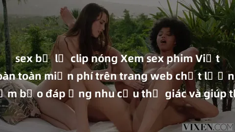 sex bị lộ clip nóng Xem sex phim Việt Nam không che hoàn toàn miễn phí trên trang web chất lượng cao. Đảm bảo đáp ứng nhu cầu thị giác và giúp thỏa mãn mong muốn của bạn.