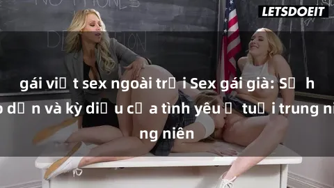 gái việt sex ngoài trời Sex gái già: Sự hấp dẫn và kỳ diệu của tình yêu ở tuổi trung niên