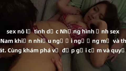sex nô lệ tình dục Những hình ảnh sex gái sinh viên Việt Nam khiến nhiều người ngưỡng mộ và thèm khát. Cùng khám phá vẻ đẹp gợi cảm và quyến rũ của những cô gái trẻ này.