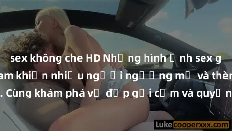 sex không che HD Những hình ảnh sex gái sinh viên Việt Nam khiến nhiều người ngưỡng mộ và thèm khát. Cùng khám phá vẻ đẹp gợi cảm và quyến rũ của những cô gái trẻ này.