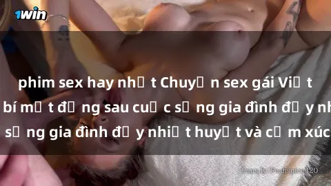 phim sex hay nhất Chuyện sex gái Việt có chồng: Những bí mật đằng sau cuộc sống gia đình đầy nhiệt huyết và cảm xúc