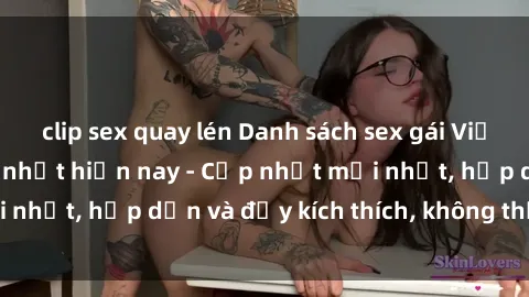 clip sex quay lén Danh sách sex gái Việt Nam sinh viên hot nhất hiện nay - Cập nhật mới nhất, hấp dẫn và đầy kích thích, không thể bỏ qua!