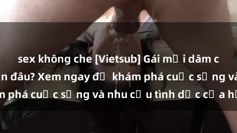 sex không che [Vietsub] Gái mại dâm châu Á hấp dẫn đến đâu? Xem ngay để khám phá cuộc sống và nhu cầu tình dục của họ!