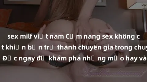 sex milf việt nam Cẩm nang sex không che: Những bí quyết khiến bạn trở thành chuyên gia trong chuyện ấy! Đọc ngay để khám phá những mẹo hay và bí quyết tình dục không che.