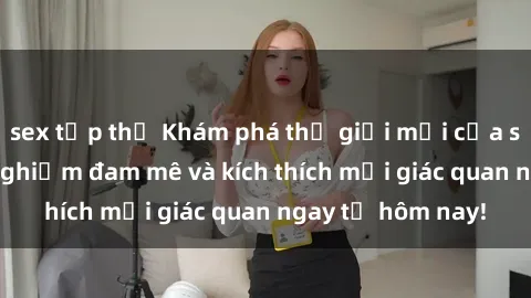 sex tập thể Khám phá thế giới mới của sex online: trải nghiệm đam mê và kích thích mọi giác quan ngay từ hôm nay!