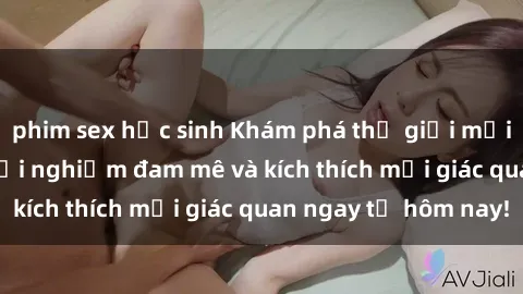 phim sex học sinh Khám phá thế giới mới của sex online: trải nghiệm đam mê và kích thích mọi giác quan ngay từ hôm nay!