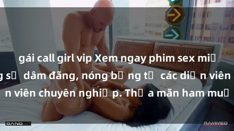 gái call girl vip Xem ngay phim sex miễn phí tại đây - cùng sự dâm đãng, nóng bỏng từ các diễn viên chuyên nghiệp. Thỏa mãn ham muốn ngay hôm nay!