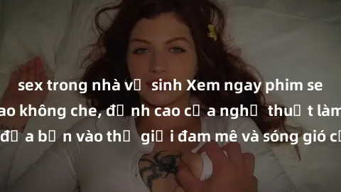 sex trong nhà vệ sinh Xem ngay phim sex HD chất lượng cao không che, đỉnh cao của nghệ thuật làm tình, đưa bạn vào thế giới đam mê và sóng gió của tình yêu không giới hạn.