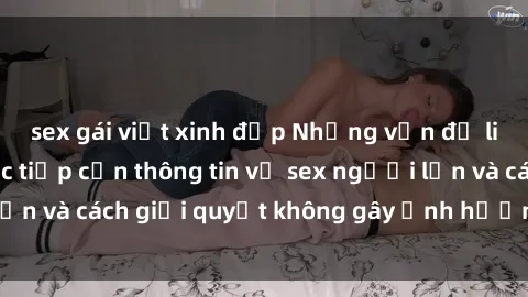 sex gái việt xinh đẹp Những vấn đề liên quan đến việc tiếp cận thông tin về sex người lớn và cách giải quyết không gây ảnh hưởng đến trẻ em