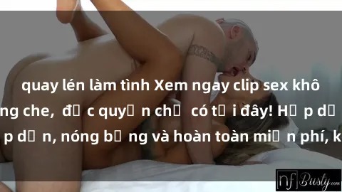 quay lén làm tình Xem ngay clip sex không che cực hot, không che,  độc quyền chỉ có tại đây! Hấp dẫn, nóng bỏng và hoàn toàn miễn phí, không thể bỏ qua!