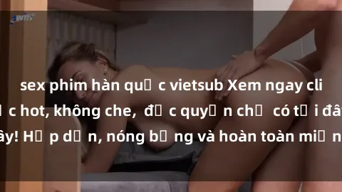 sex phim hàn quốc vietsub Xem ngay clip sex không che cực hot, không che,  độc quyền chỉ có tại đây! Hấp dẫn, nóng bỏng và hoàn toàn miễn phí, không thể bỏ qua!