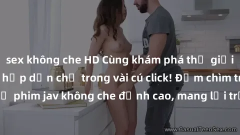 sex không che HD Cùng khám phá thế giới jav không che siêu hấp dẫn chỉ trong vài cú click! Đắm chìm trong những bộ phim jav không che đỉnh cao, mang lại trải nghiệm thú vị và đầy kích thích.