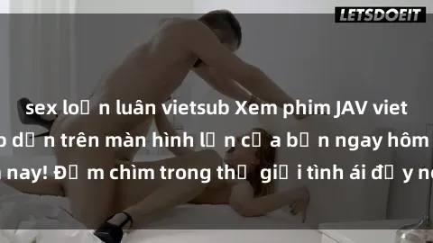 sex loạn luân vietsub Xem phim JAV vietsub mới nhất và hấp dẫn trên màn hình lớn của bạn ngay hôm nay! Đắm chìm trong thế giới tình ái đầy nóng bỏng và kích thích.