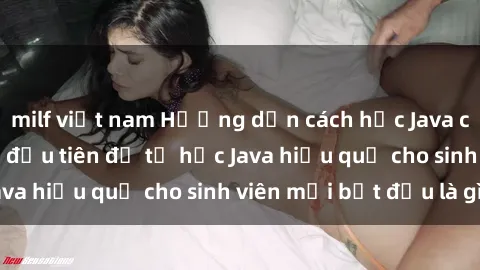 milf việt nam Hướng dẫn cách học Java cho sinh viên: Bước đầu tiên để tự học Java hiệu quả cho sinh viên mới bắt đầu là gì?