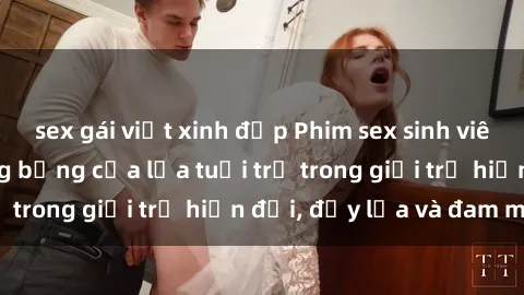 sex gái việt xinh đẹp Phim sex sinh viên: Câu chuyện nóng bỏng của lứa tuổi trẻ trong giới trẻ hiện đại, đầy lửa và đam mê
