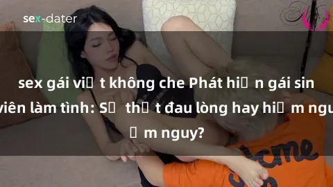 sex gái việt không che Phát hiện gái sinh viên làm tình: Sự thật đau lòng hay hiểm nguy?