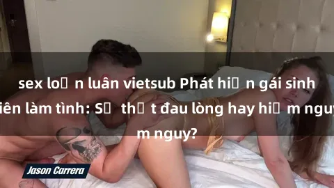 sex loạn luân vietsub Phát hiện gái sinh viên làm tình: Sự thật đau lòng hay hiểm nguy?