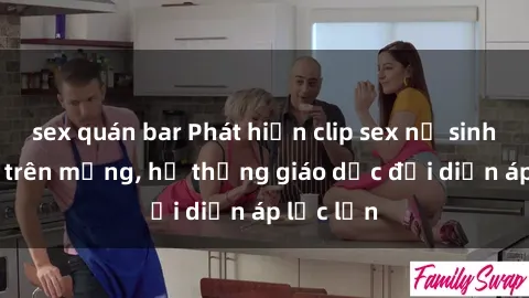 sex quán bar Phát hiện clip sex nữ sinh gây sốc trên mạng, hệ thống giáo dục đối diện áp lực lớn