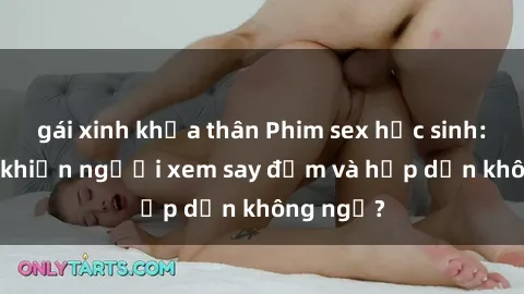gái xinh khỏa thân Phim sex học sinh: Điều gì khiến người xem say đắm và hấp dẫn không ngờ?