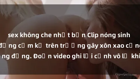 sex không che nhật bản Clip nóng sinh viên gây sốc: Hành động cấm kỵ trên trường gây xôn xao cộng đồng. Đoạn video ghi lại cảnh vô lễ khiến dư luận bức xúc.
