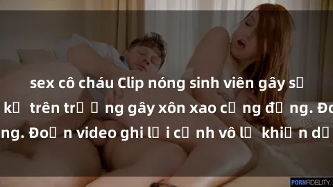 sex cô cháu Clip nóng sinh viên gây sốc: Hành động cấm kỵ trên trường gây xôn xao cộng đồng. Đoạn video ghi lại cảnh vô lễ khiến dư luận bức xúc.