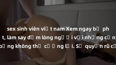 sex sinh viên việt nam Xem ngay bộ phim sex milf hot nhất, làm say đắm lòng người với những cảnh nóng bỏng không thể cưỡng lại. Sự quyến rũ của MILF sẽ khiến bạn mãnh liệt!
