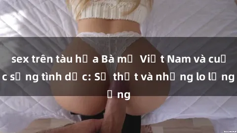 sex trên tàu hỏa Bà mẹ Việt Nam và cuộc sống tình dục: Sự thật và những lo lắng