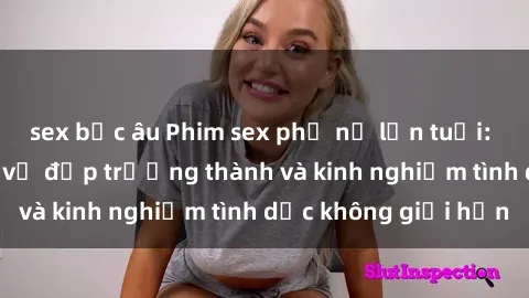 sex bắc âu Phim sex phụ nữ lớn tuổi: Sức hút đằng sau vẻ đẹp trưởng thành và kinh nghiệm tình dục không giới hạn