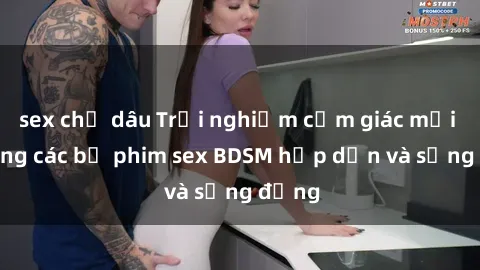 sex chị dâu Trải nghiệm cảm giác mới lạ trong các bộ phim sex BDSM hấp dẫn và sống động