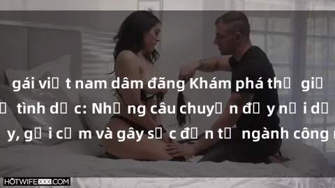 gái việt nam dâm đãng Khám phá thế giới của phim sex nô lệ tình dục: Những câu chuyện đầy nổi dậy, gợi cảm và gây sốc đến từ ngành công nghiệp giải trí đen tối